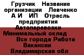 Грузчик › Название организации ­ Левченко А.И., ИП › Отрасль предприятия ­ Автоперевозки › Минимальный оклад ­ 30 000 - Все города Работа » Вакансии   . Владимирская обл.,Вязниковский р-н